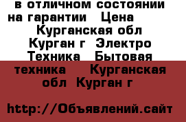 в отличном состоянии на гарантии › Цена ­ 4 000 - Курганская обл., Курган г. Электро-Техника » Бытовая техника   . Курганская обл.,Курган г.